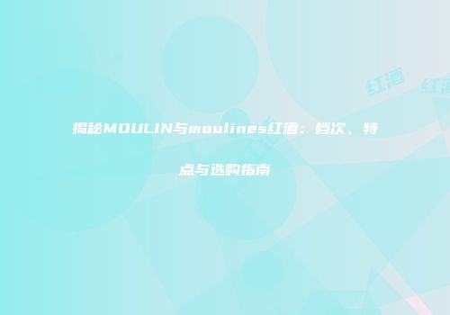 揭秘MOULIN与moulines红酒：档次、特点与选购指南