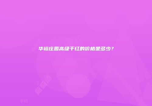 华裕庄园高级干红的价格是多少？
