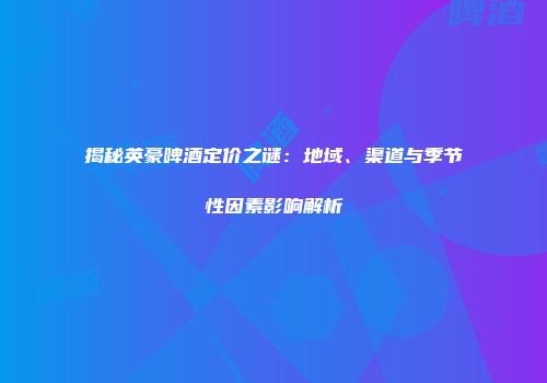 揭秘英豪啤酒定价之谜：地域、渠道与季节性因素影响解析
