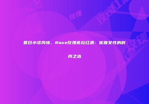夏日小资风情，Rose玫瑰希拉红酒：优雅女性的时尚之选