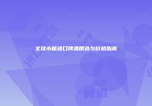 全球小瓶进口啤酒精选与价格指南