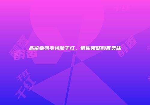 品鉴金羽毛特酿干红，带你领略醇香美味