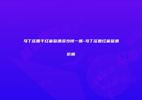 马丁庄园干红葡萄酒多少钱一瓶-马丁庄园红葡萄酒价格