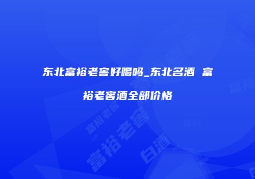 东北富裕老窖好喝吗_东北名酒 富裕老窖酒全部价格
