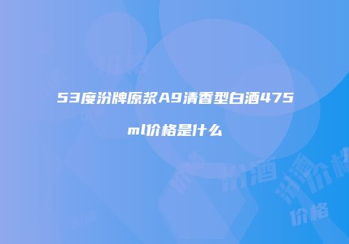 53度汾牌原浆A9清香型白酒475ml价格是什么