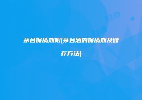 茅台保质期限(茅台酒的保质期及储存方法)