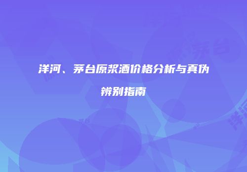 洋河、茅台原浆酒价格分析与真伪辨别指南