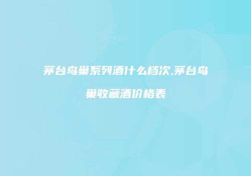 茅台鸟巢系列酒什么档次,茅台鸟巢收藏酒价格表