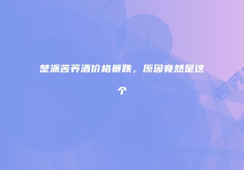 楚派苦荞酒价格暴跌，原因竟然是这个