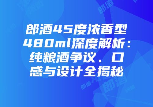 郎酒45度浓香型480ml深度解析：纯粮酒争议、口感与设计全揭秘