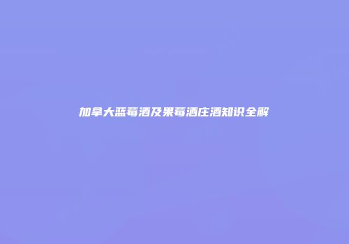 加拿大蓝莓酒及果莓酒庄酒知识全解