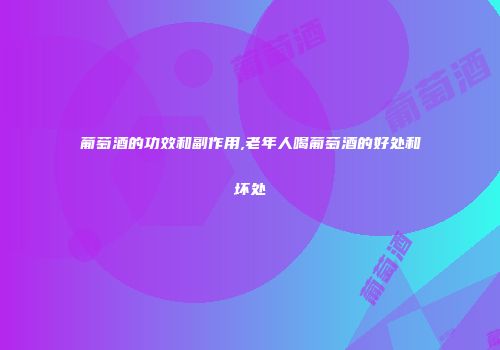 葡萄酒的功效和副作用,老年人喝葡萄酒的好处和坏处