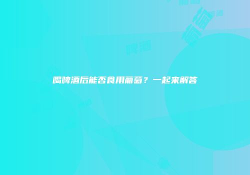 喝啤酒后能否食用葡萄？一起来解答