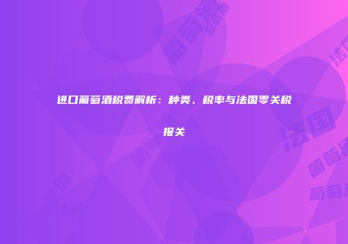 进口葡萄酒税费解析：种类、税率与法国零关税报关