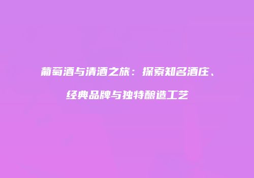 葡萄酒与清酒之旅：探索知名酒庄、经典品牌与独特酿造工艺