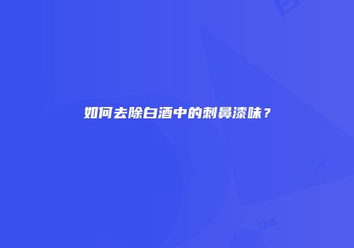 如何去除白酒中的刺鼻漆味？