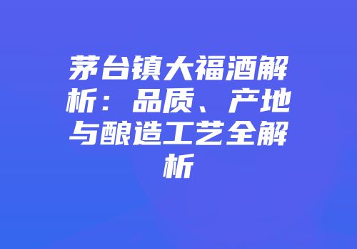 茅台镇大福酒解析：品质、产地与酿造工艺全解析