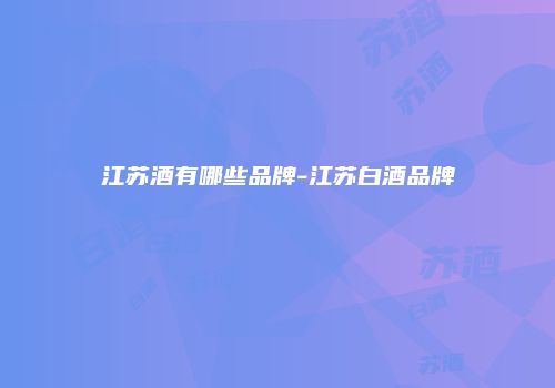 江苏酒有哪些品牌-江苏白酒品牌