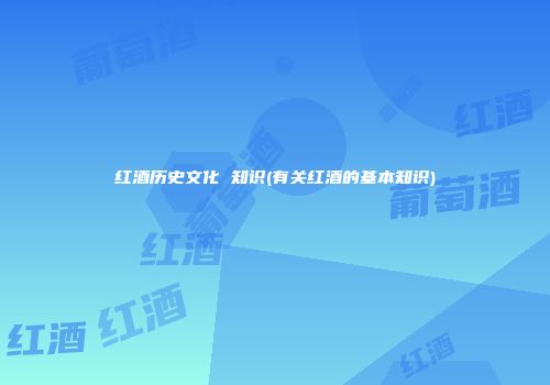 红酒历史文化 知识(有关红酒的基本知识)