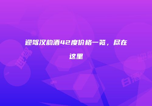 迎驾汉韵酒42度价格一览，尽在这里