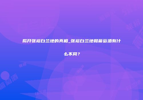 揭开张裕白兰地的真相_张裕白兰地和葡萄酒有什么不同？