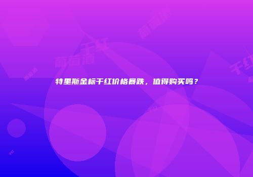 特里斯金标干红价格暴跌，值得购买吗？