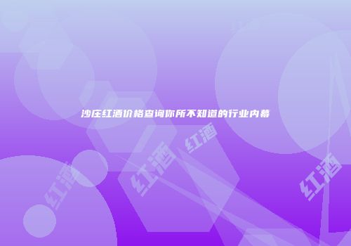 沙庄红酒价格查询你所不知道的行业内幕