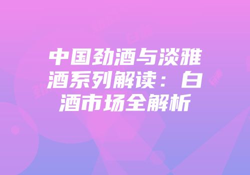 中国劲酒与淡雅酒系列解读：白酒市场全解析