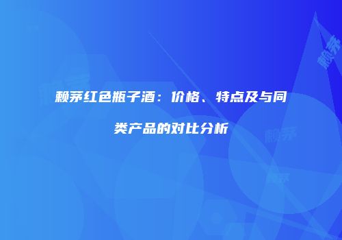 赖茅红色瓶子酒：价格、特点及与同类产品的对比分析