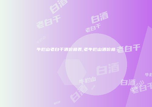 牛栏山老白干酒价格表,老牛栏山酒价格