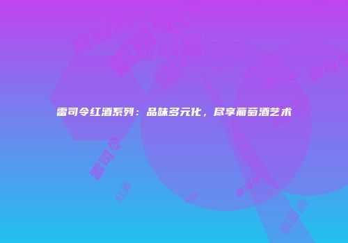 雷司令红酒系列：品味多元化，尽享葡萄酒艺术
