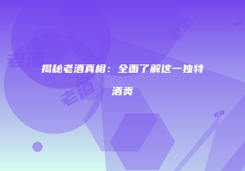 揭秘老酒真相：全面了解这一独特酒类