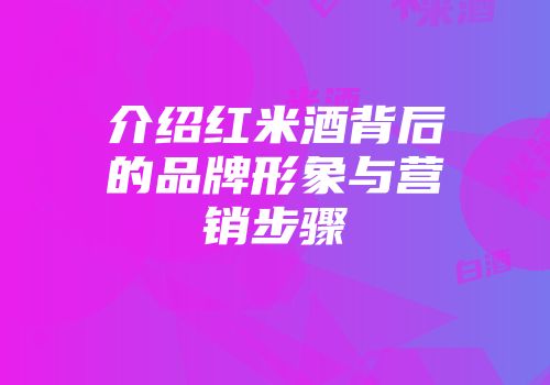 介绍红米酒背后的品牌形象与营销步骤