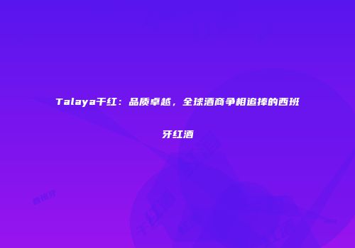 Talaya干红：品质卓越，全球酒商争相追捧的西班牙红酒
