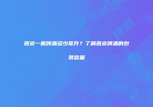 燕京一瓶啤酒多少毫升？了解燕京啤酒的包装容量