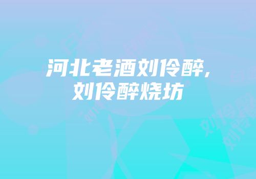 河北老酒刘伶醉,刘伶醉烧坊