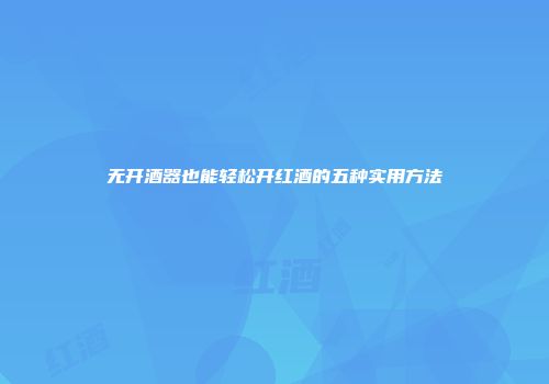 无开酒器也能轻松开红酒的五种实用方法