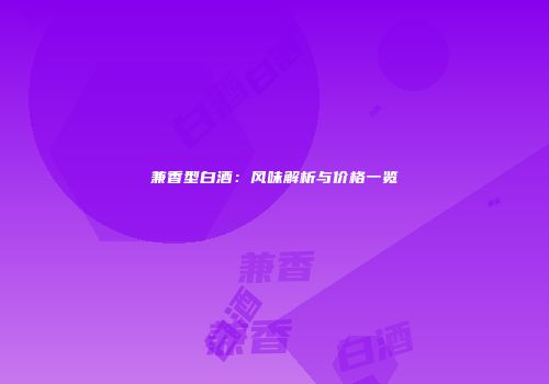 兼香型白酒：风味解析与价格一览