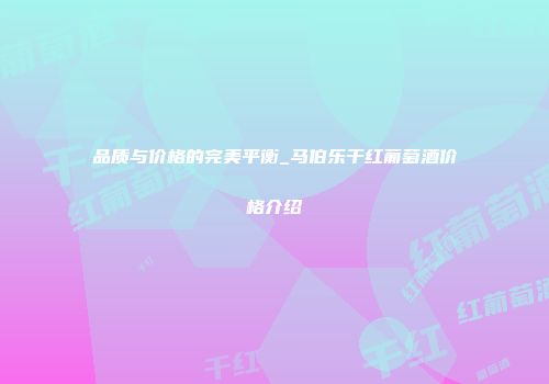 品质与价格的完美平衡_马伯乐干红葡萄酒价格介绍