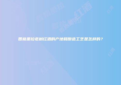 香格里拉老树红酒的产地和酿造工艺是怎样的？