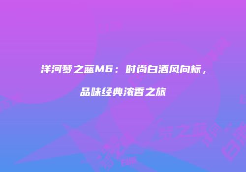 洋河梦之蓝M6：时尚白酒风向标，品味经典浓香之旅