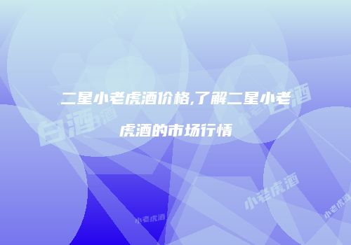 二星小老虎酒价格,了解二星小老虎酒的市场行情