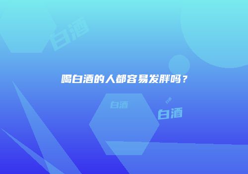喝白酒的人都容易发胖吗？