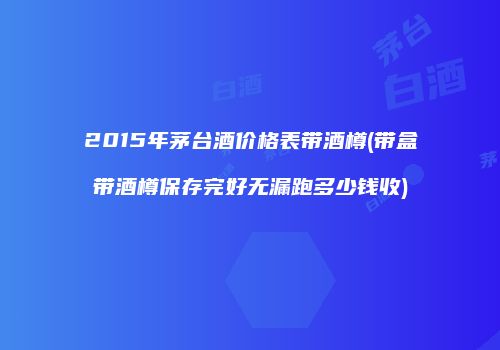 2015年茅台酒价格表带酒樽(带盒带酒樽保存完好无漏跑多少钱收)