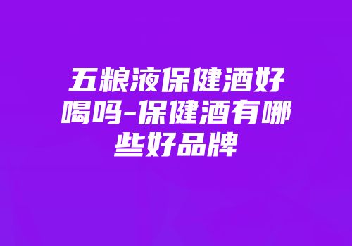 五粮液保健酒好喝吗-保健酒有哪些好品牌