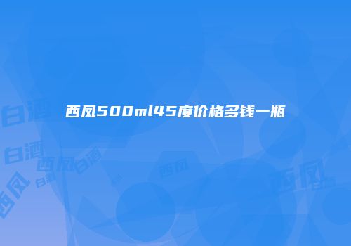 西凤500ml45度价格多钱一瓶