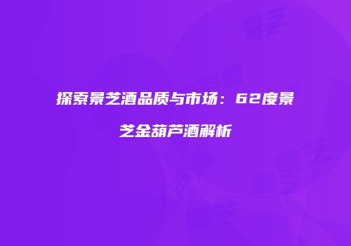 探索景芝酒品质与市场：62度景芝金葫芦酒解析