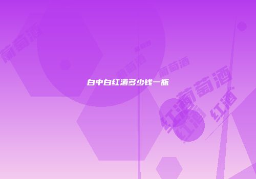 白中白红酒多少钱一瓶