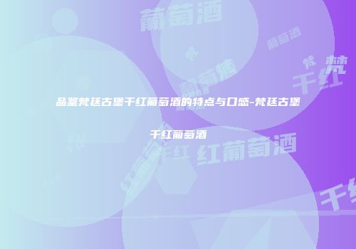 品鉴梵廷古堡干红葡萄酒的特点与口感-梵廷古堡干红葡萄酒