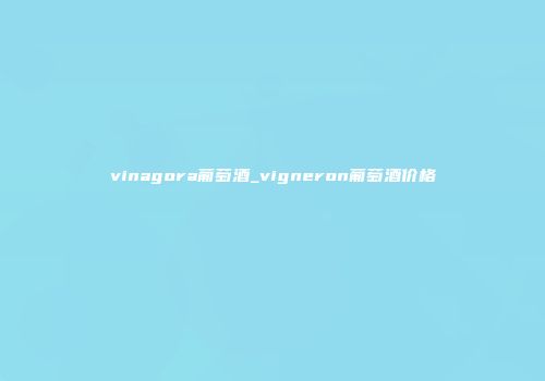 vinagora葡萄酒_vigneron葡萄酒价格